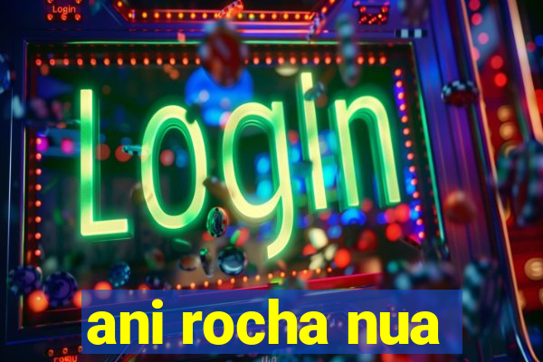 ani rocha nua